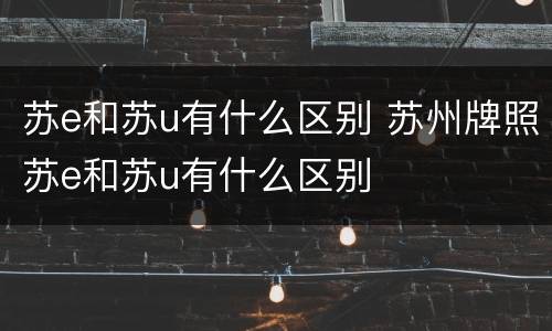苏e和苏u有什么区别 苏州牌照苏e和苏u有什么区别