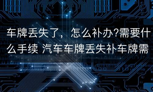车牌丢失了，怎么补办?需要什么手续 汽车车牌丢失补车牌需要什么手续