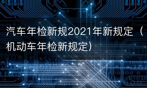 汽车年检新规2021年新规定（机动车年检新规定）