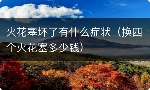 火花塞坏了有什么症状（换四个火花塞多少钱）