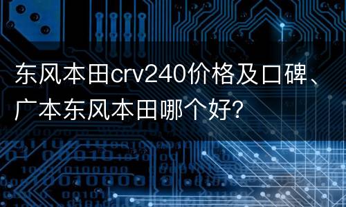 东风本田crv240价格及口碑、广本东风本田哪个好？