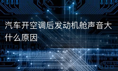 汽车开空调后发动机舱声音大什么原因