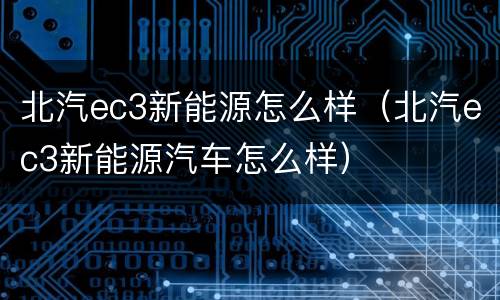 北汽ec3新能源怎么样（北汽ec3新能源汽车怎么样）