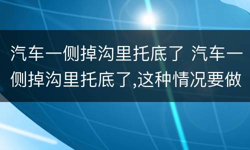 汽车一侧掉沟里托底了 汽车一侧掉沟里托底了,这种情况要做4轮定位吗