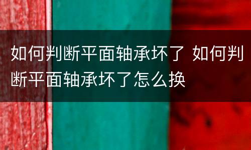 如何判断平面轴承坏了 如何判断平面轴承坏了怎么换