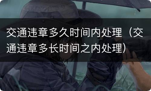交通违章多久时间内处理（交通违章多长时间之内处理）