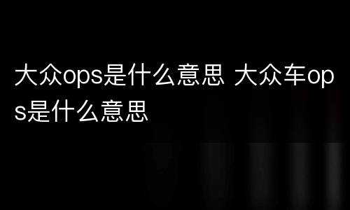 大众ops是什么意思 大众车ops是什么意思