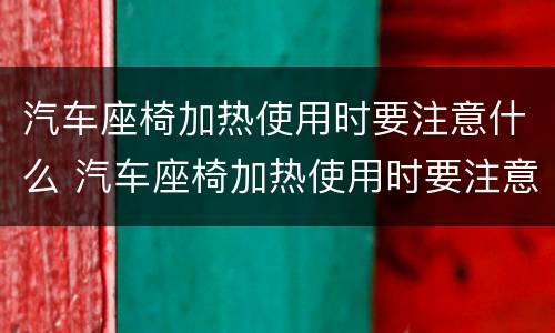 汽车座椅加热使用时要注意什么 汽车座椅加热使用时要注意什么