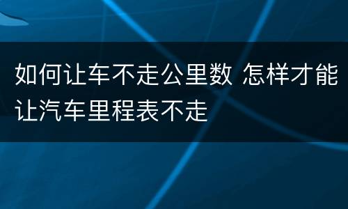 如何让车不走公里数 怎样才能让汽车里程表不走