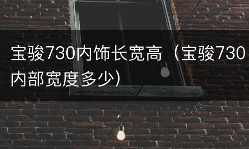 宝骏730内饰长宽高（宝骏730内部宽度多少）