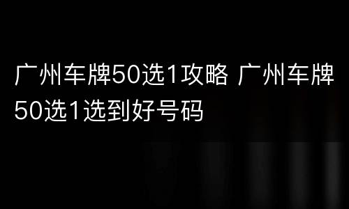 广州车牌50选1攻略 广州车牌50选1选到好号码