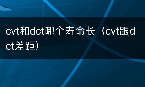 cvt和dct哪个寿命长（cvt跟dct差距）