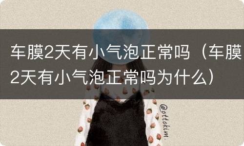 车膜2天有小气泡正常吗（车膜2天有小气泡正常吗为什么）
