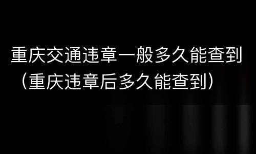 重庆交通违章一般多久能查到（重庆违章后多久能查到）