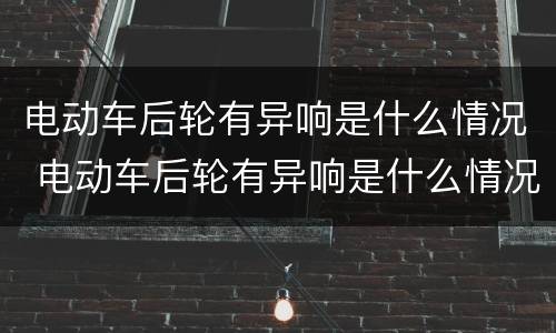电动车后轮有异响是什么情况 电动车后轮有异响是什么情况导致的