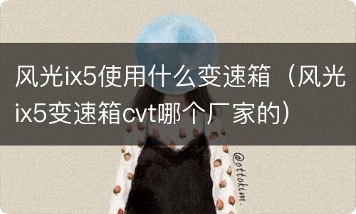风光ix5使用什么变速箱（风光ix5变速箱cvt哪个厂家的）