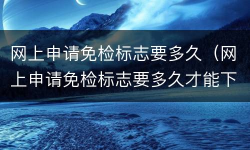 网上申请免检标志要多久（网上申请免检标志要多久才能下来）