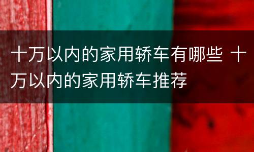 十万以内的家用轿车有哪些 十万以内的家用轿车推荐