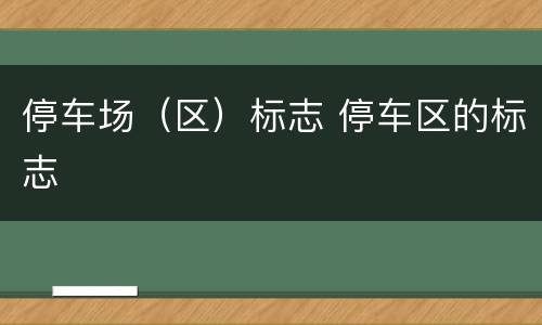 停车场（区）标志 停车区的标志