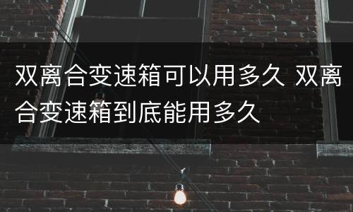 双离合变速箱可以用多久 双离合变速箱到底能用多久