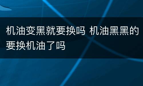 机油变黑就要换吗 机油黑黑的要换机油了吗