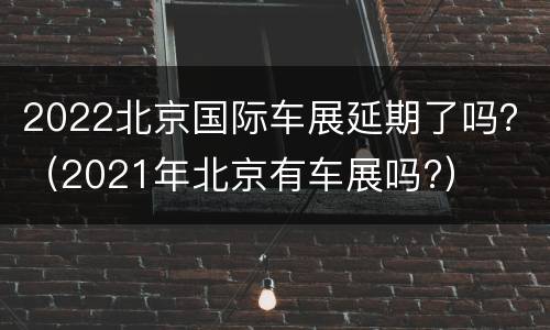 2022北京国际车展延期了吗？（2021年北京有车展吗?）