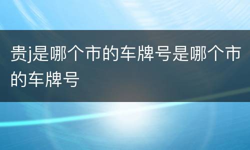 贵j是哪个市的车牌号是哪个市的车牌号