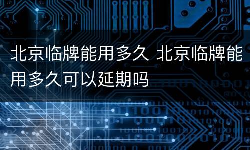 北京临牌能用多久 北京临牌能用多久可以延期吗