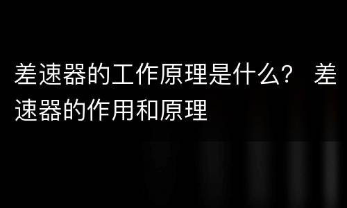 差速器的工作原理是什么？ 差速器的作用和原理