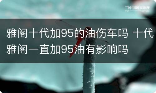雅阁十代加95的油伤车吗 十代雅阁一直加95油有影响吗