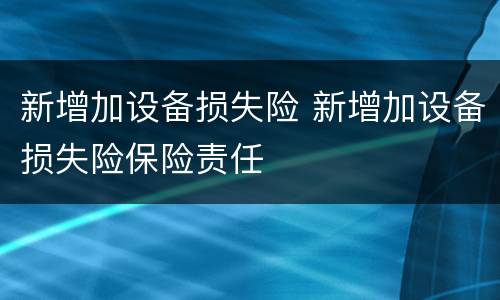 新增加设备损失险 新增加设备损失险保险责任