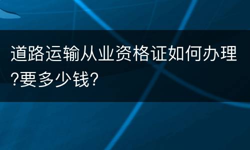 道路运输从业资格证如何办理?要多少钱?