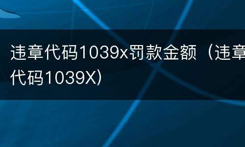 违章代码1039x罚款金额（违章代码1039X）