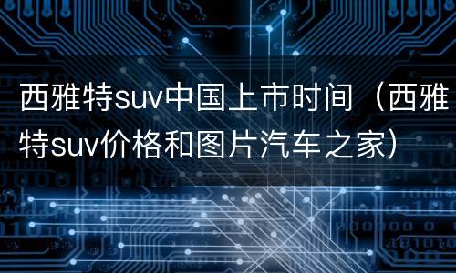 西雅特suv中国上市时间（西雅特suv价格和图片汽车之家）