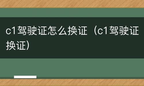 c1驾驶证怎么换证（c1驾驶证换证）