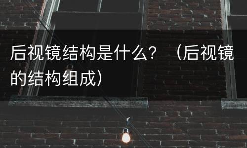后视镜结构是什么？（后视镜的结构组成）