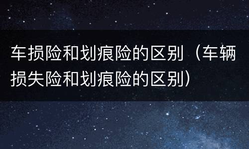 车损险和划痕险的区别（车辆损失险和划痕险的区别）