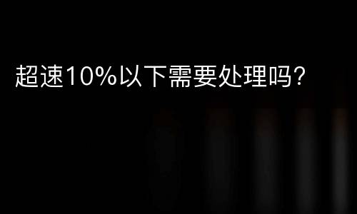 超速10%以下需要处理吗?