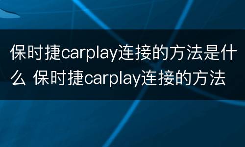 保时捷carplay连接的方法是什么 保时捷carplay连接的方法是什么功能