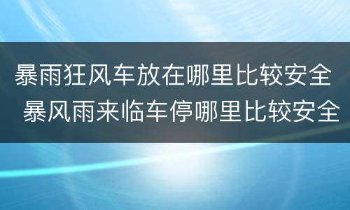 暴雨狂风车放在哪里比较安全 暴风雨来临车停哪里比较安全