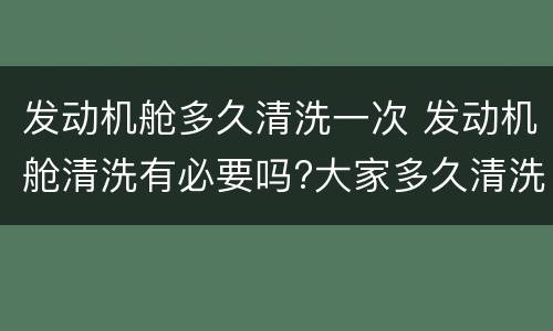 发动机舱多久清洗一次 发动机舱清洗有必要吗?大家多久清洗一次?