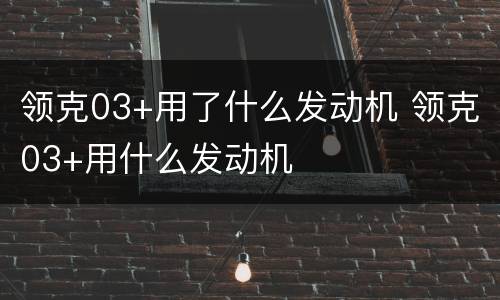 领克03+用了什么发动机 领克03+用什么发动机