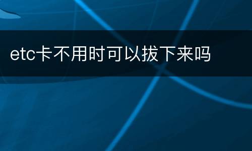 etc卡不用时可以拔下来吗