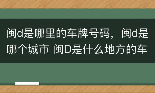 闽d是哪里的车牌号码，闽d是哪个城市 闽D是什么地方的车牌