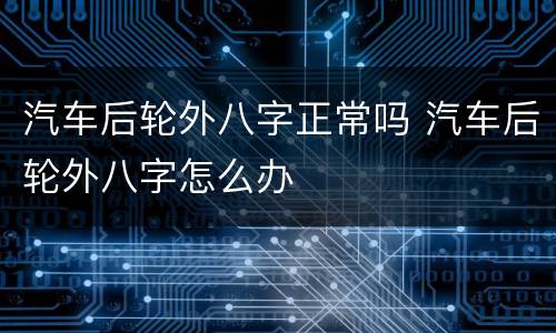 汽车后轮外八字正常吗 汽车后轮外八字怎么办