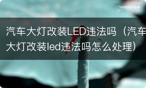 汽车大灯改装LED违法吗（汽车大灯改装led违法吗怎么处理）