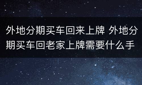 外地分期买车回来上牌 外地分期买车回老家上牌需要什么手续