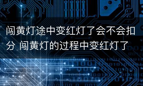 闯黄灯途中变红灯了会不会扣分 闯黄灯的过程中变红灯了