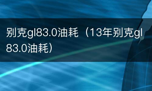 别克gl83.0油耗（13年别克gl83.0油耗）