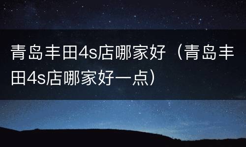 青岛丰田4s店哪家好（青岛丰田4s店哪家好一点）